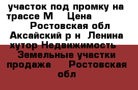 участок под промку на трассе М4 › Цена ­ 1 900 000 - Ростовская обл., Аксайский р-н, Ленина хутор Недвижимость » Земельные участки продажа   . Ростовская обл.